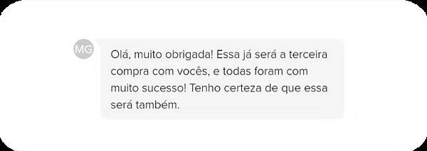 Depoimento de cliente: Olá, muito obrigada! Essa já será a terceira compra com vocês, e todas foram com muito sucesso! Tenho certeza de que essa será também.